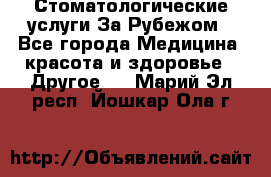 Стоматологические услуги За Рубежом - Все города Медицина, красота и здоровье » Другое   . Марий Эл респ.,Йошкар-Ола г.